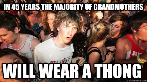 In 45 years the majority of grandmothers Will wear a thong - In 45 years the majority of grandmothers Will wear a thong  Sudden Clarity Clarence