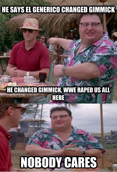 he says el generico changed gimmick he changed gimmick, wwe raped us all here nobody cares - he says el generico changed gimmick he changed gimmick, wwe raped us all here nobody cares  Nobody Cares