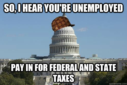 So, I hear you're unemployed pay in for federal and state taxes  Scumbag Government