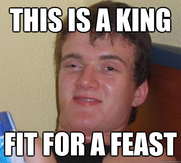 this is a king fit for a feast  10 Guy