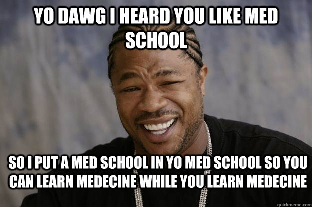 Yo Dawg I heard you like Med School So I put a med school in yo med school so you can learn medecine while you learn medecine  Xzibit meme 2