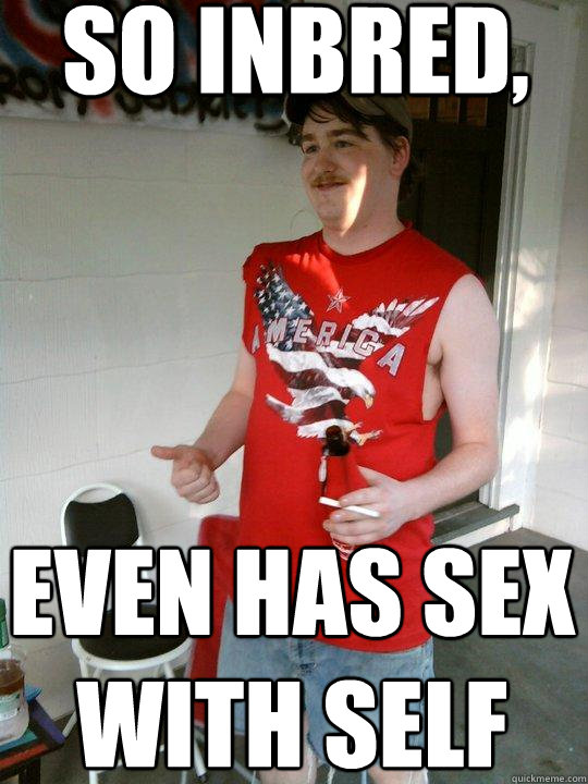 So inbred, even has sex with self  Redneck Randal