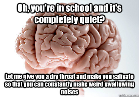 Oh, you're in school and it's completely quiet? Let me give you a dry throat and make you salivate so that you can constantly make weird swallowing noises   Scumbag Brain