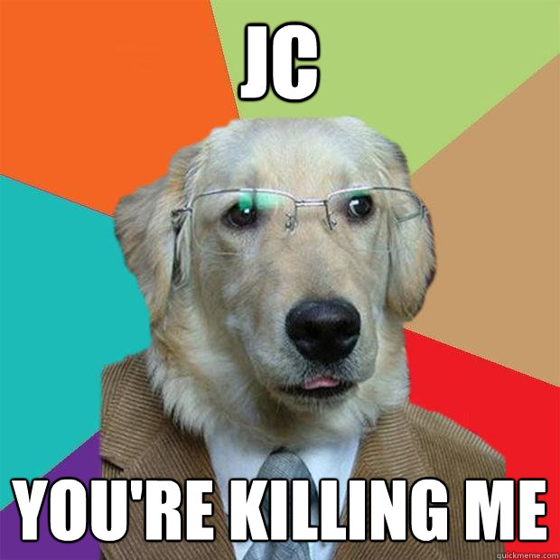 JC you're killing me  Business Dog