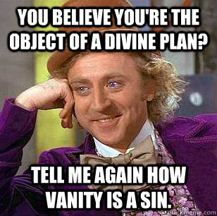 You believe you're the object of a divine plan? Tell me again how vanity is a sin.  Condescending Wonka