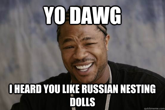 YO DAWG  i heard you like russian nesting dolls  YO DAWG