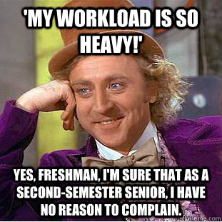 'My workload is so heavy!' Yes, freshman, I'm sure that as a second-semester senior, I have no reason to complain. - 'My workload is so heavy!' Yes, freshman, I'm sure that as a second-semester senior, I have no reason to complain.  Condescending Wonka