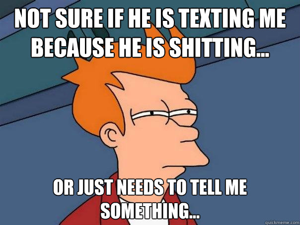 Not sure if he is texting me because he is shitting... Or just needs to tell me something...  Futurama Fry