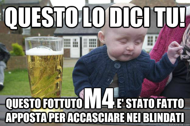 Questo lo dici tu! Questo Fottuto                 e' stato fatto apposta per accasciare nei blindati M4 - Questo lo dici tu! Questo Fottuto                 e' stato fatto apposta per accasciare nei blindati M4  drunk baby