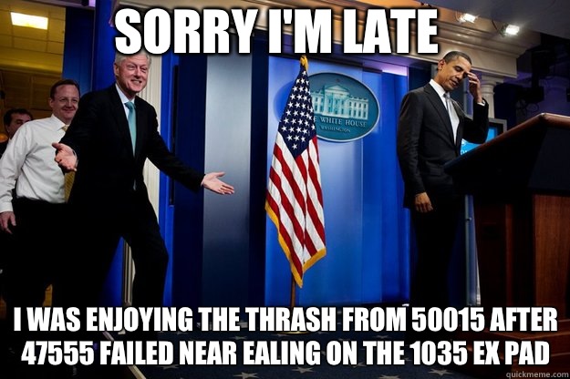 Sorry I'm late I was enjoying the thrash from 50015 after 47555 failed near Ealing on the 1035 ex Pad  Inappropriate Timing Bill Clinton