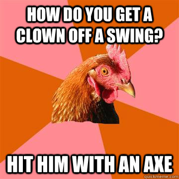 How do you get a clown off a swing? Hit him with an axe  Anti-Joke Chicken