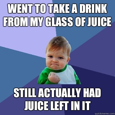 Went to take a drink from my glass of juice Still actually had juice left in it - Went to take a drink from my glass of juice Still actually had juice left in it  Success Kid