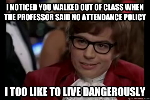 I noticed you walked out of class when the professor said no attendance policy I too like to live dangerously  Dangerously - Austin Powers