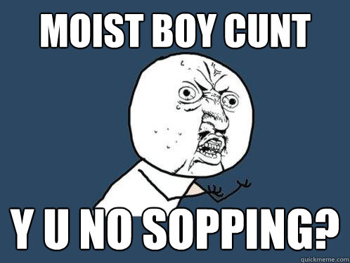 moist boy cunt y u no sopping?  Y U No