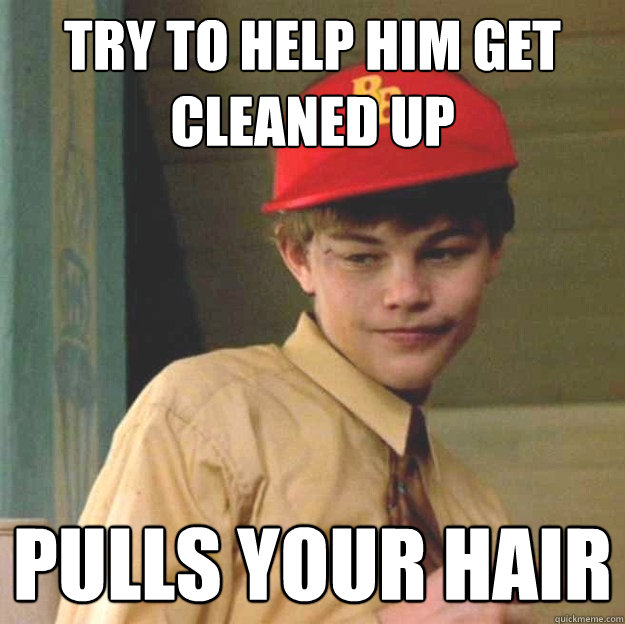 try to help him get cleaned up pulls your hair  Scumbag Arnie Grape