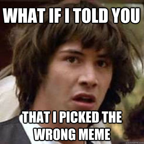 What if i told you That i picked the wrong meme - What if i told you That i picked the wrong meme  conspiracy keanu
