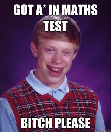 Got A* in maths
test Bitch please - Got A* in maths
test Bitch please  Bad Luck Brian