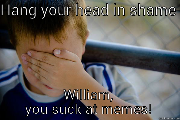 HANG YOUR HEAD IN SHAME  WILLIAM, YOU SUCK AT MEMES! Confession kid