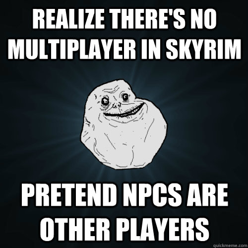 Realize there's no multiplayer in Skyrim Pretend NPCs are other players - Realize there's no multiplayer in Skyrim Pretend NPCs are other players  Forever Alone