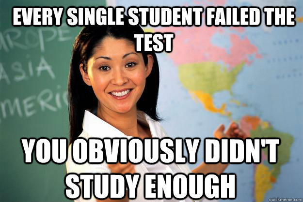 Every Single Student failed the test You obviously didn't study enough  Unhelpful High School Teacher