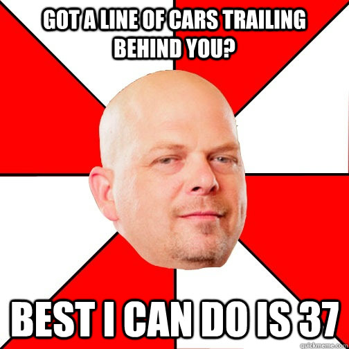 Got a line of cars trailing behind you? Best i can do is 37  - Got a line of cars trailing behind you? Best i can do is 37   Pawn Star