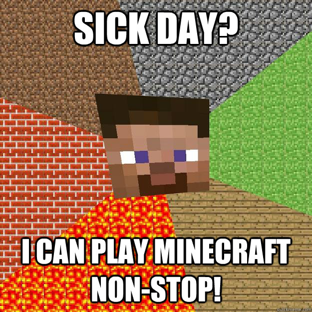 Sick day? I can play MInecraft non-stop!  Minecraft