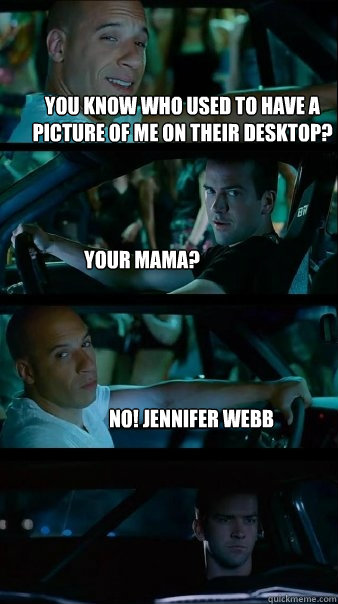 You know who used to have a picture of me on their desktop? your mama? No! Jennifer Webb - You know who used to have a picture of me on their desktop? your mama? No! Jennifer Webb  Fast and Furious