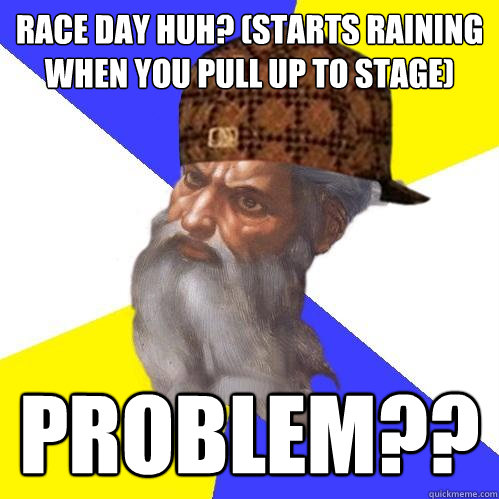 Race day huh? (starts raining when you pull up to stage) problem??  Scumbag God is an SBF