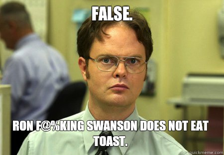 False. Ron F@%king Swanson does not eat toast.  Dwight