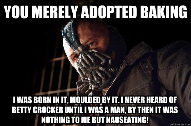 You merely adopted baking I was born in it, moulded by it. I never heard of betty crocker until i was a man, by then it was nothing to me but nauseating!  Born in it Bane