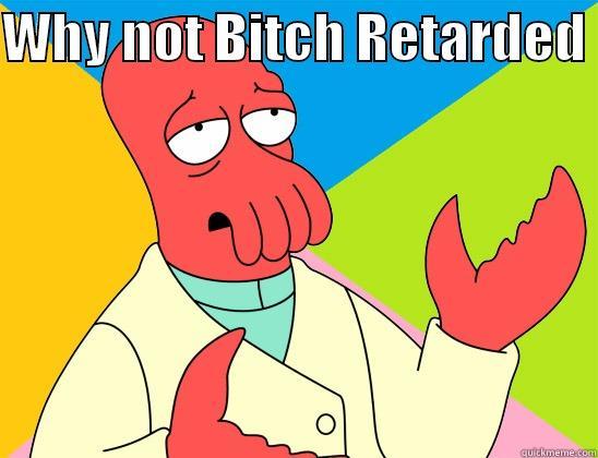 Why not Bitch your retarded  - WHY NOT BITCH RETARDED   Futurama Zoidberg 