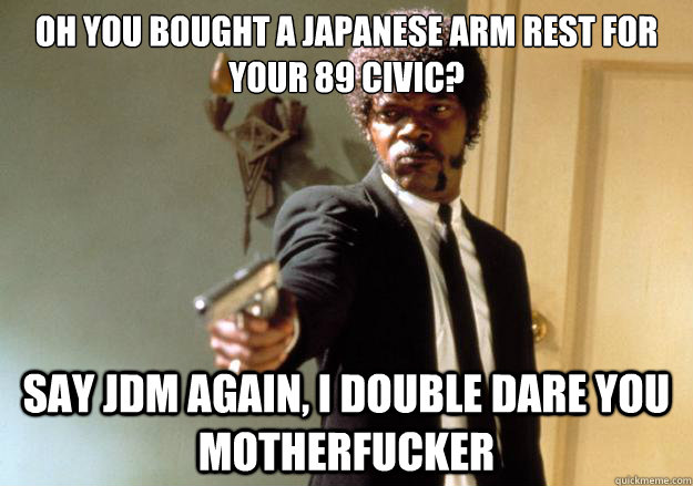 oh you bought a japanese arm rest for your 89 civic? say jdm again, i double dare you motherfucker - oh you bought a japanese arm rest for your 89 civic? say jdm again, i double dare you motherfucker  Samuel L Jackson