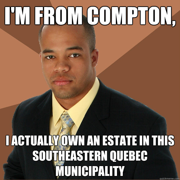 I'm from Compton, I actually own an estate in this southeastern quebec municipality  Successful Black Man