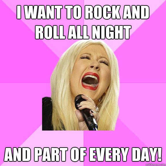 I want to rock and roll all night And part of every day!  Wrong Lyrics Christina