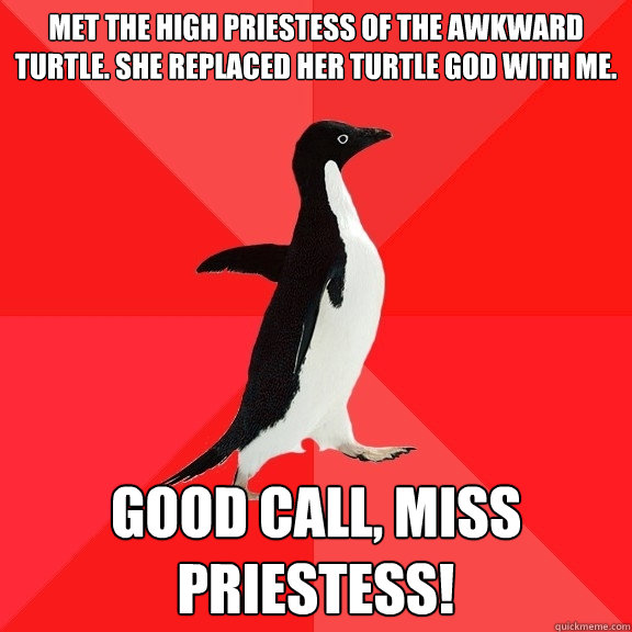 Met the High Priestess of the Awkward Turtle. She replaced her turtle god with me.  Good call, Miss Priestess!   Socially Awesome Penguin