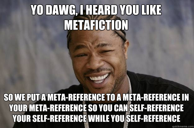 yo dawg, i heard you like metafiction so we put a meta-reference to a meta-reference in your meta-reference so you can self-reference your self-reference while you self-reference  Xzibit