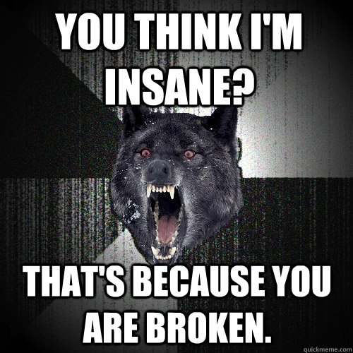 You think I'm insane? That's because you are broken.  Insanity Wolf