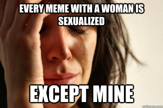 Every meme with a woman is sexualized except mine  First World Problems