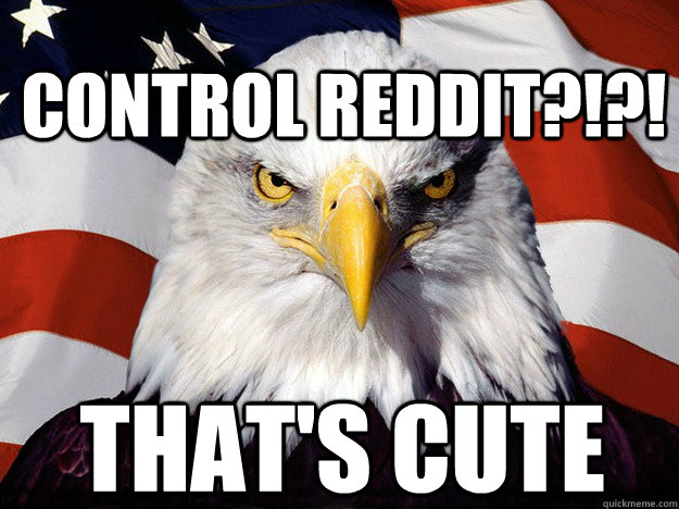 Control Reddit?!?! That's cute  Patriotic Eagle