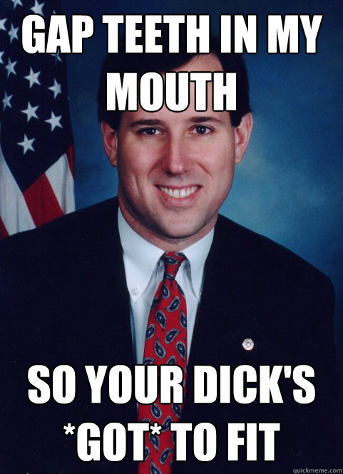 GAP TEETH IN MY MOUTH SO YOUR DICK'S *GOT* TO FIT  Scumbag Santorum