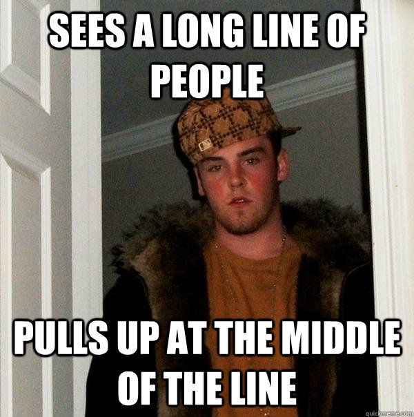sees a long line of people pulls up at the middle of the line - sees a long line of people pulls up at the middle of the line  Scumbag Steve