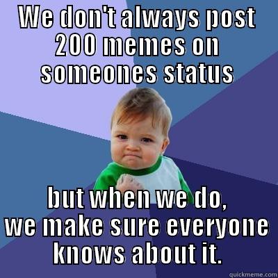 WE DON'T ALWAYS POST 200 MEMES ON SOMEONES STATUS BUT WHEN WE DO, WE MAKE SURE EVERYONE KNOWS ABOUT IT. Success Kid