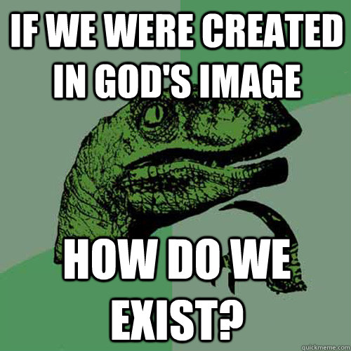 IF we were created in god's image how do we exist?  Philosoraptor