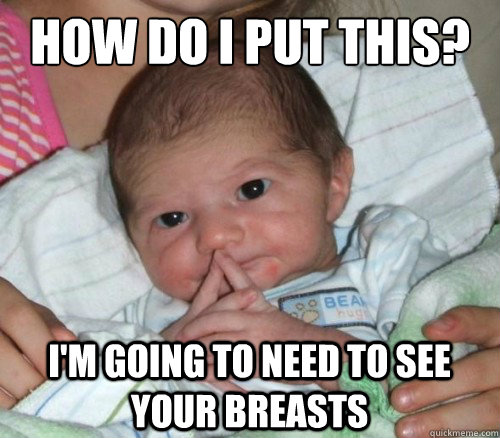 How do i put this? I'm going to need to see your breasts  How do i put this Baby