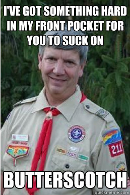 I'VE GOT something hard in my front pocket for you to suck on butterscotch  Harmless Scout Leader