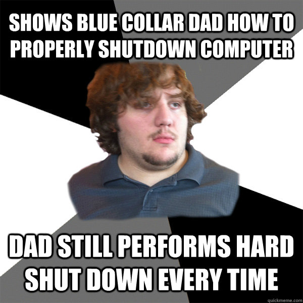 shows blue collar dad how to properly shutdown computer dad still performs hard shut down every time - shows blue collar dad how to properly shutdown computer dad still performs hard shut down every time  Family Tech Support Guy