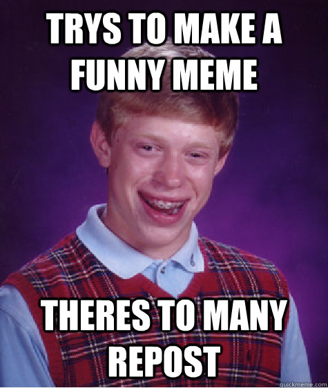 trys to make a funny meme theres to many repost   Bad Luck Brian