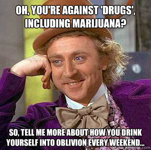 OH, YOU'RE AGAINST 'DRUGS', INCLUDING MARIJUANA? SO, TELL ME MORE ABOUT HOW YOU DRINK YOURSELF INTO OBLIVION EVERY WEEKEND...  Condescending Wonka