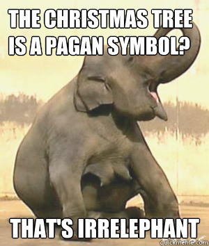 The Christmas tree is a pagan symbol? That's Irrelephant  Irrelephant