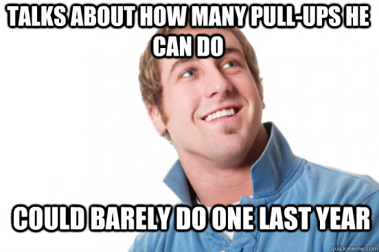 Talks about how many pull-ups he can do could barely do one last year - Talks about how many pull-ups he can do could barely do one last year  Misunderstood Douchebag